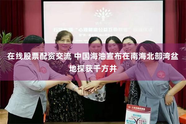 在线股票配资交流 中国海油宣布在南海北部湾盆地探获千方井