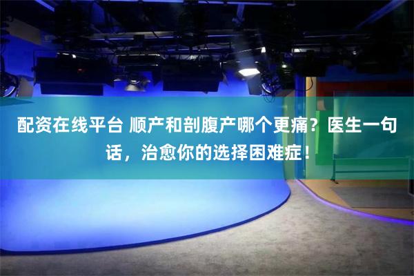 配资在线平台 顺产和剖腹产哪个更痛？医生一句话，治愈你的选择困难症！