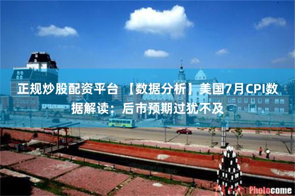 正规炒股配资平台 【数据分析】美国7月CPI数据解读：后市预期过犹不及