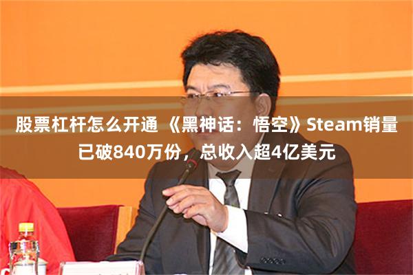 股票杠杆怎么开通 《黑神话：悟空》Steam销量已破840万份，总收入超4亿美元