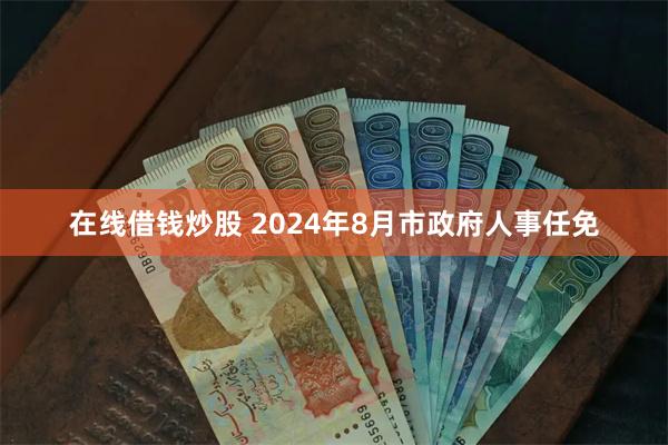 在线借钱炒股 2024年8月市政府人事任免