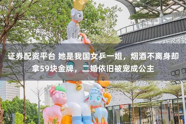 证券配资平台 她是我国女乒一姐，烟酒不离身却拿59块金牌，二婚依旧被宠成公主