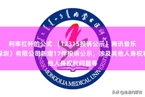 利率杠杆的公式 【12315投诉公示】腾讯音乐娱乐（深圳）有限公司新增17件投诉公示，涉及其他人身权利问题等