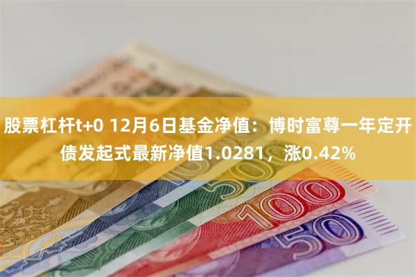 股票杠杆t+0 12月6日基金净值：博时富尊一年定开债发起式最新净值1.0281，涨0.42%