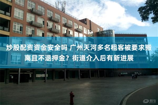 炒股配资资金安全吗 广州天河多名租客被要求搬离且不退押金？街道介入后有新进展