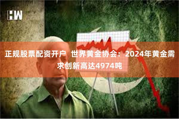 正规股票配资开户  世界黄金协会：2024年黄金需求创新高达4974吨