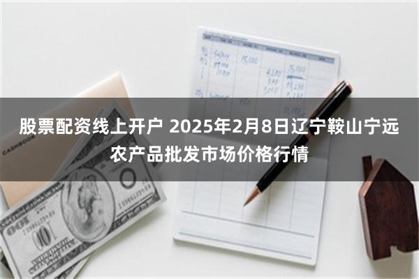 股票配资线上开户 2025年2月8日辽宁鞍山宁远农产品批发市场价格行情