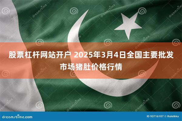 股票杠杆网站开户 2025年3月4日全国主要批发市场猪肚价格行情