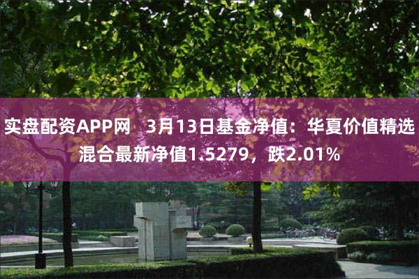 实盘配资APP网   3月13日基金净值：华夏价值精选混合最新净值1.5279，跌2.01%
