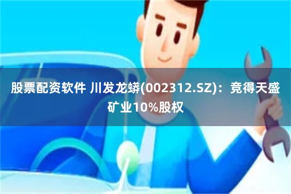 股票配资软件 川发龙蟒(002312.SZ)：竞得天盛矿业10%股权