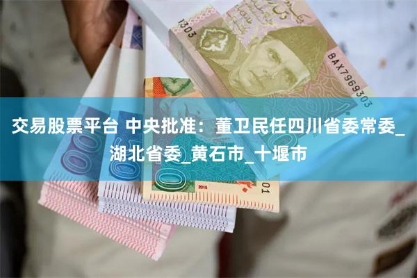 交易股票平台 中央批准：董卫民任四川省委常委_湖北省委_黄石市_十堰市