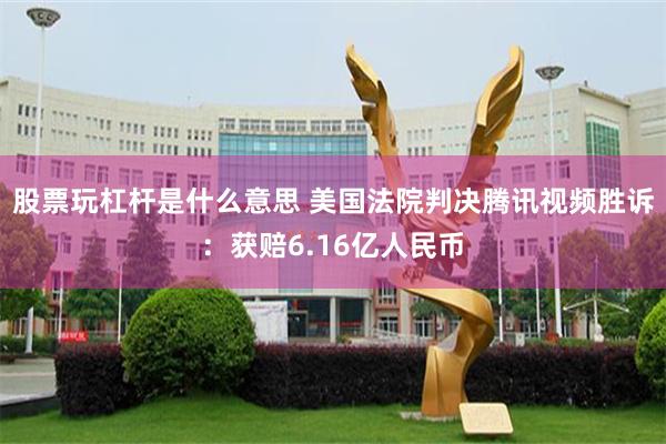 股票玩杠杆是什么意思 美国法院判决腾讯视频胜诉：获赔6.16亿人民币