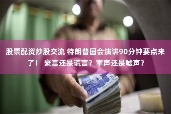 股票配资炒股交流 特朗普国会演讲90分钟要点来了！ 豪言还是谎言？掌声还是嘘声？