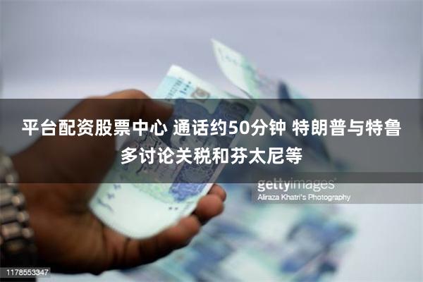 平台配资股票中心 通话约50分钟 特朗普与特鲁多讨论关税和芬太尼等