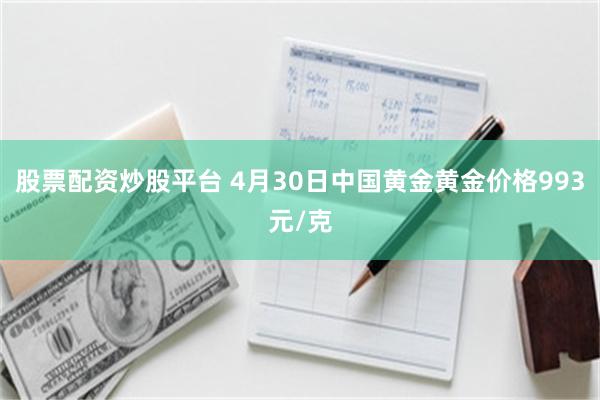 股票配资炒股平台 4月30日中国黄金黄金价格993元/克