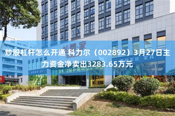 炒股杠杆怎么开通 科力尔（002892）3月27日主力资金净卖出3283.65万元