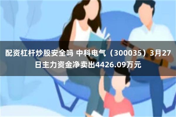 配资杠杆炒股安全吗 中科电气（300035）3月27日主力资金净卖出4426.09万元