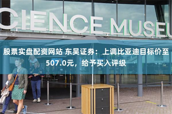 股票实盘配资网站 东吴证券：上调比亚迪目标价至507.0元，给予买入评级