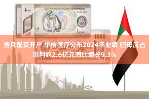 按月配资开户 华检医疗公布2024年业绩 归母应占溢利约2.6亿元同比增长9.3%