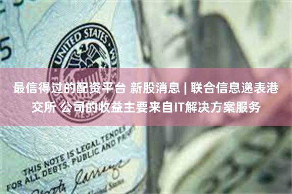 最信得过的配资平台 新股消息 | 联合信息递表港交所 公司的收益主要来自IT解决方案服务