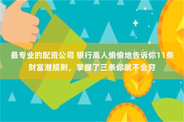最专业的配资公司 银行高人偷偷地告诉你11条财富潜规则，掌握了三条你就不会穷