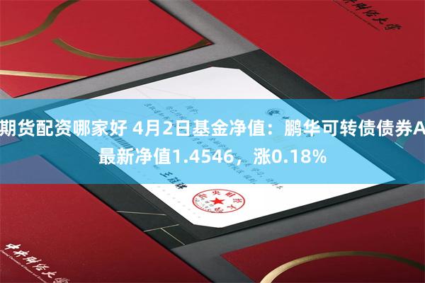 期货配资哪家好 4月2日基金净值：鹏华可转债债券A最新净值1.4546，涨0.18%