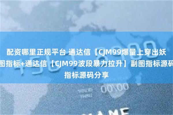 配资哪里正规平台 通达信【CJM99爆量上穿出妖】副图指标+通达信【CJM99波段暴力拉升】副图指标源码分享
