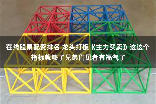 在线股票配资排名 龙头打板《主力买卖》这这个指标就够了兄弟们见者有福气了