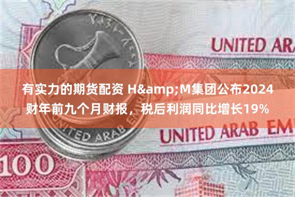 有实力的期货配资 H&M集团公布2024财年前九个月财报，税后利润同比增长19%