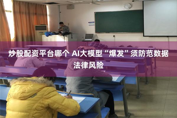 炒股配资平台哪个 AI大模型“爆发”须防范数据法律风险