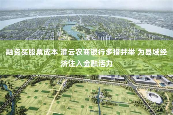 融资买股票成本 灌云农商银行多措并举 为县域经济注入金融活力