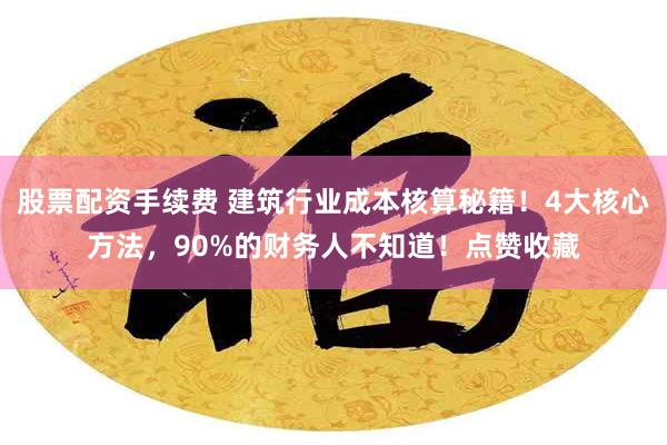 股票配资手续费 建筑行业成本核算秘籍！4大核心方法，90%的财务人不知道！点赞收藏