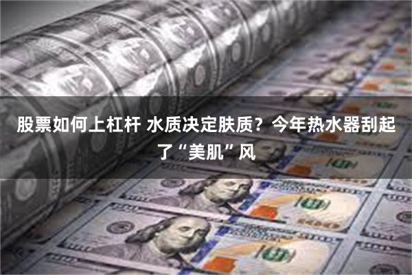 股票如何上杠杆 水质决定肤质？今年热水器刮起了“美肌”风