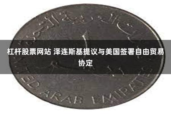 杠杆股票网站 泽连斯基提议与美国签署自由贸易协定