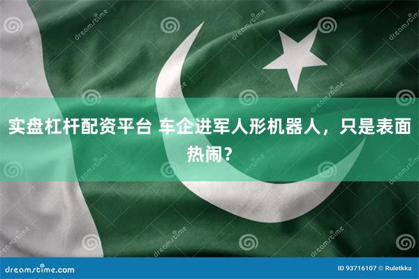 实盘杠杆配资平台 车企进军人形机器人，只是表面热闹？