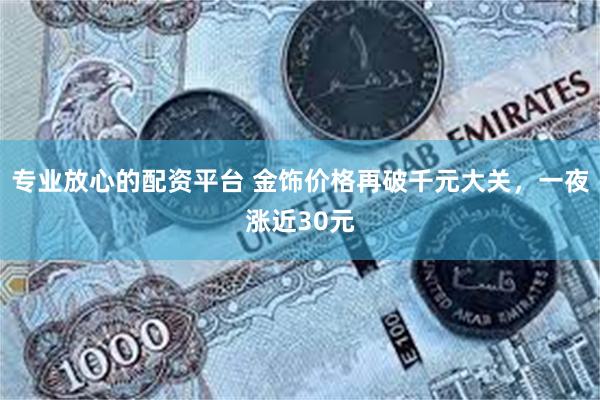 专业放心的配资平台 金饰价格再破千元大关，一夜涨近30元