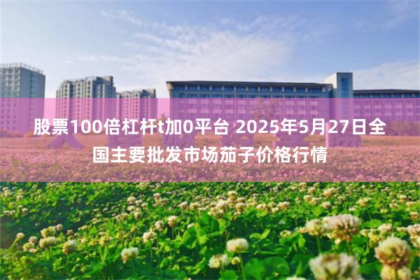 股票100倍杠杆t加0平台 2025年5月27日全国主要批发市场茄子价格行情