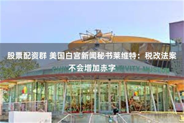 股票配资群 美国白宫新闻秘书莱维特：税改法案不会增加赤字
