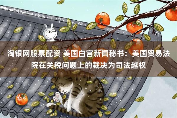淘银网股票配资 美国白宫新闻秘书：美国贸易法院在关税问题上的裁决为司法越权
