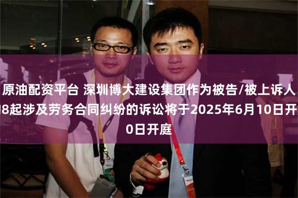 原油配资平台 深圳博大建设集团作为被告/被上诉人的8起涉及劳务合同纠纷的诉讼将于2025年6月10日开庭