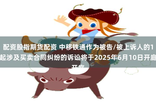配资股指期货配资 中移铁通作为被告/被上诉人的1起涉及买卖合同纠纷的诉讼将于2025年6月10日开庭