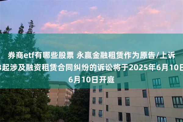 券商etf有哪些股票 永赢金融租赁作为原告/上诉人的3起涉及融资租赁合同纠纷的诉讼将于2025年6月10日开庭