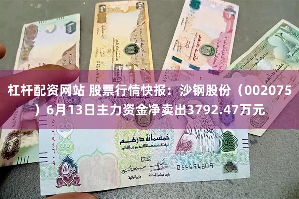 杠杆配资网站 股票行情快报：沙钢股份（002075）6月13日主力资金净卖出3792.47万元