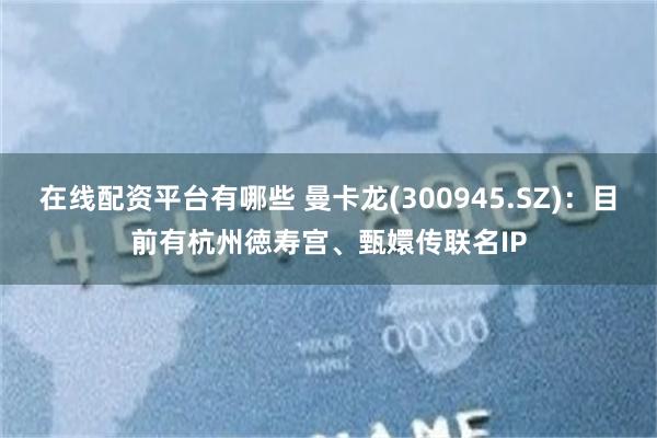在线配资平台有哪些 曼卡龙(300945.SZ)：目前有杭州徳寿宫、甄嬛传联名IP