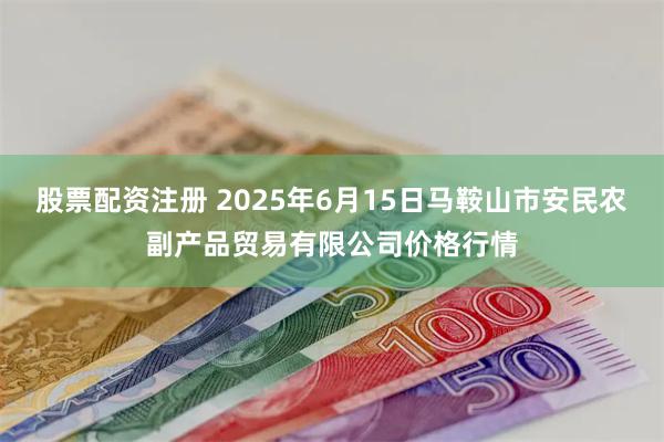 股票配资注册 2025年6月15日马鞍山市安民农副产品贸易有限公司价格行情