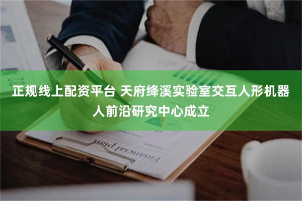 正规线上配资平台 天府绛溪实验室交互人形机器人前沿研究中心成立