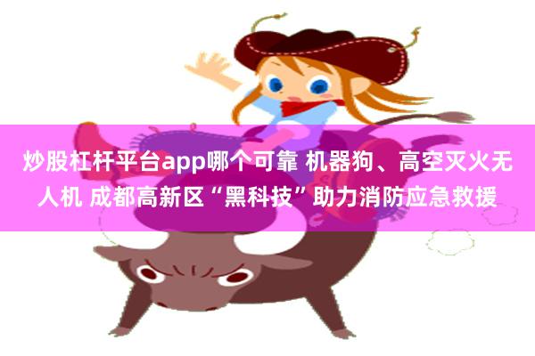 炒股杠杆平台app哪个可靠 机器狗、高空灭火无人机 成都高新区“黑科技”助力消防应急救援
