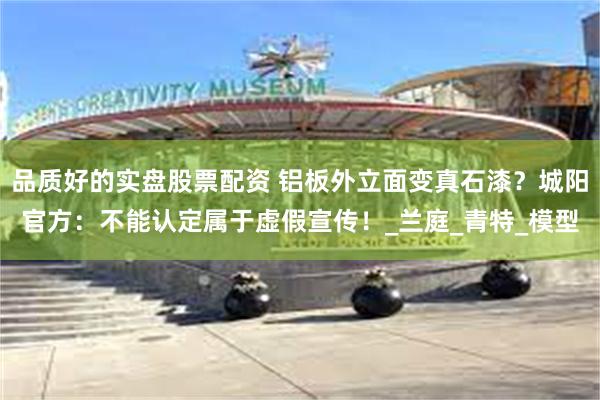 品质好的实盘股票配资 铝板外立面变真石漆？城阳官方：不能认定属于虚假宣传！_兰庭_青特_模型