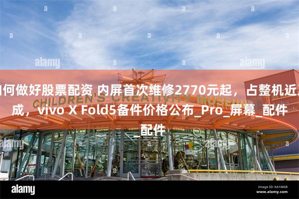 如何做好股票配资 内屏首次维修2770元起，占整机近三成，vivo X Fold5备件价格公布_Pro_屏幕_配件