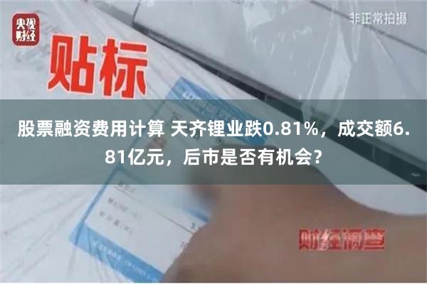 股票融资费用计算 天齐锂业跌0.81%，成交额6.81亿元，后市是否有机会？